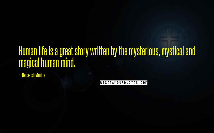 Debasish Mridha Quotes: Human life is a great story written by the mysterious, mystical and magical human mind.