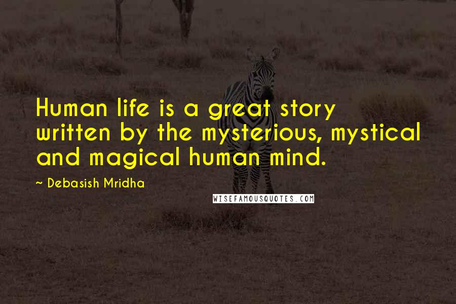 Debasish Mridha Quotes: Human life is a great story written by the mysterious, mystical and magical human mind.