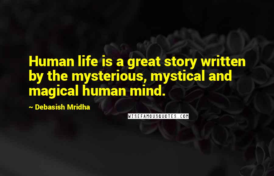 Debasish Mridha Quotes: Human life is a great story written by the mysterious, mystical and magical human mind.