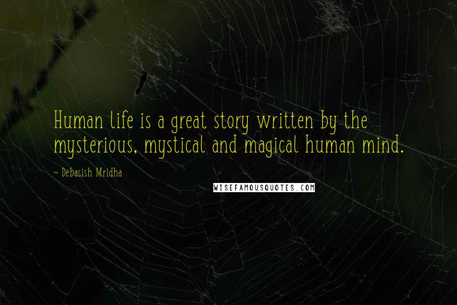 Debasish Mridha Quotes: Human life is a great story written by the mysterious, mystical and magical human mind.