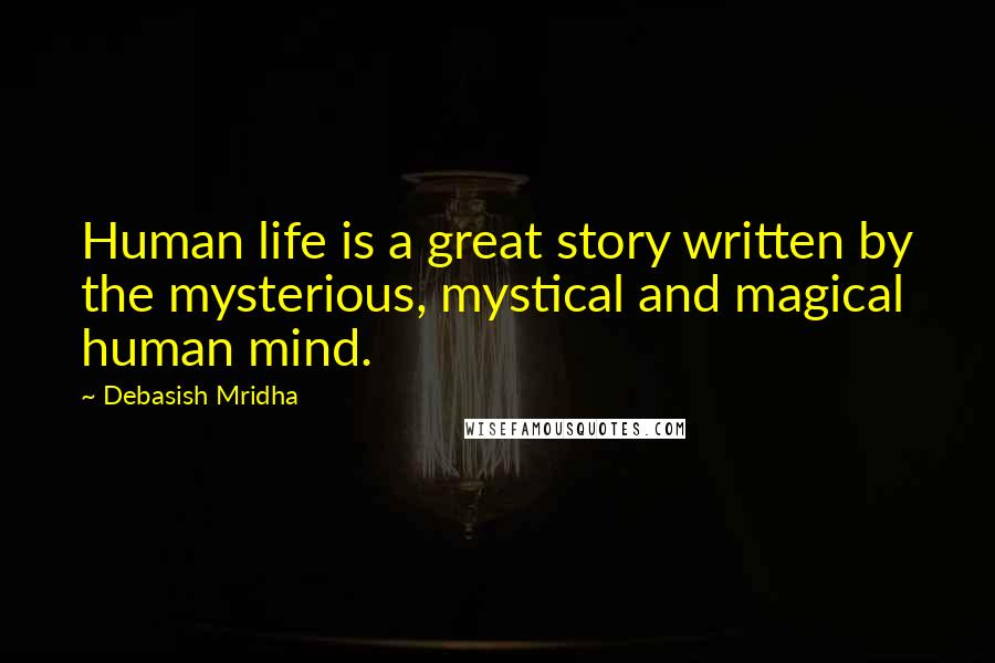 Debasish Mridha Quotes: Human life is a great story written by the mysterious, mystical and magical human mind.