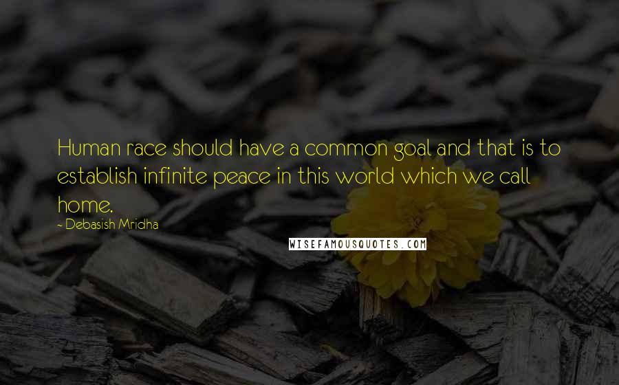 Debasish Mridha Quotes: Human race should have a common goal and that is to establish infinite peace in this world which we call home.