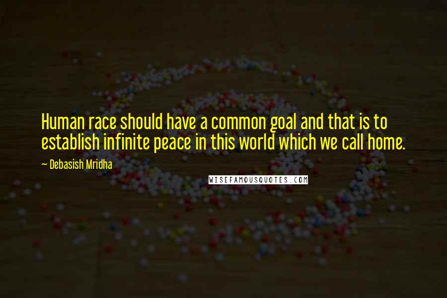 Debasish Mridha Quotes: Human race should have a common goal and that is to establish infinite peace in this world which we call home.