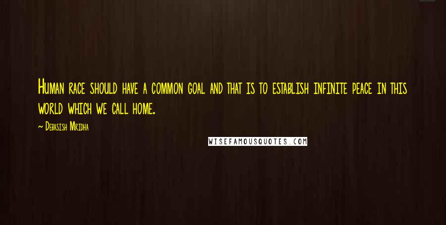 Debasish Mridha Quotes: Human race should have a common goal and that is to establish infinite peace in this world which we call home.