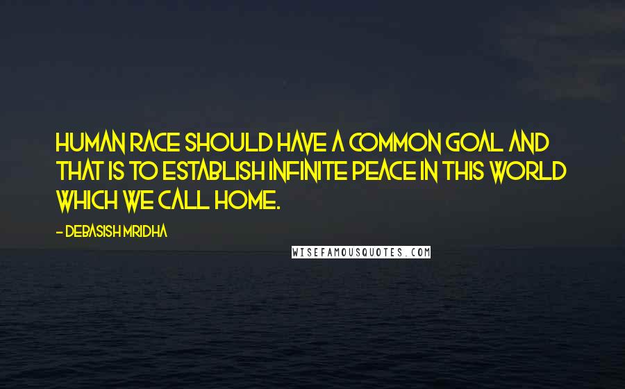 Debasish Mridha Quotes: Human race should have a common goal and that is to establish infinite peace in this world which we call home.