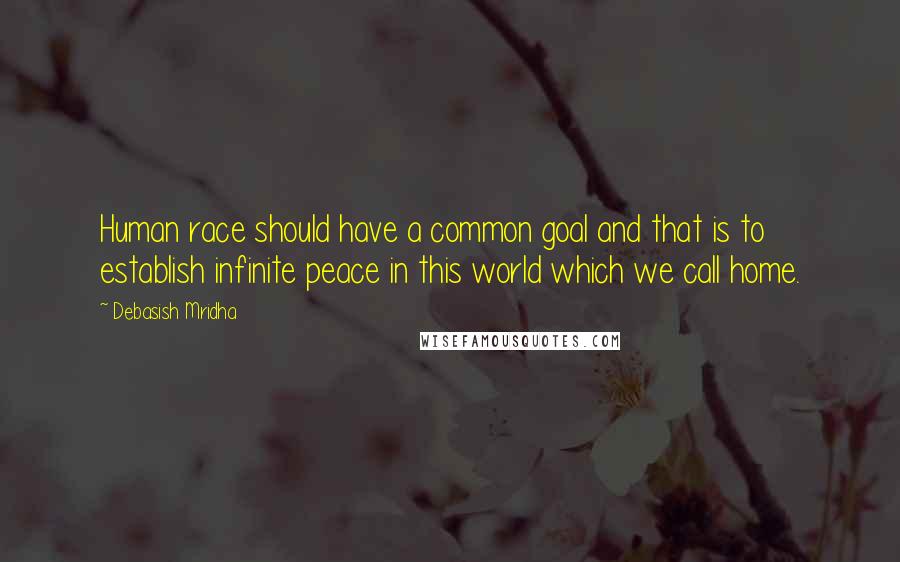 Debasish Mridha Quotes: Human race should have a common goal and that is to establish infinite peace in this world which we call home.