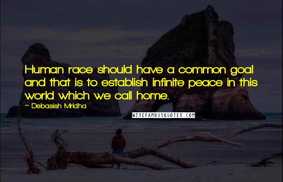 Debasish Mridha Quotes: Human race should have a common goal and that is to establish infinite peace in this world which we call home.