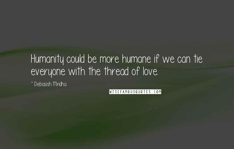 Debasish Mridha Quotes: Humanity could be more humane if we can tie everyone with the thread of love.