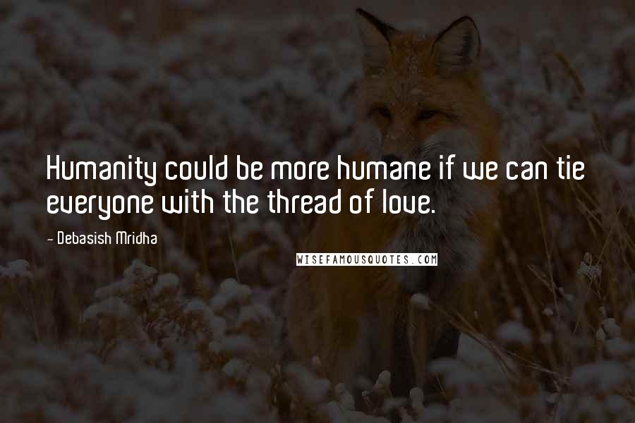 Debasish Mridha Quotes: Humanity could be more humane if we can tie everyone with the thread of love.