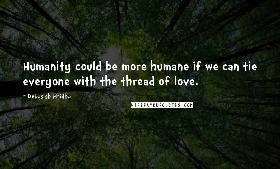 Debasish Mridha Quotes: Humanity could be more humane if we can tie everyone with the thread of love.