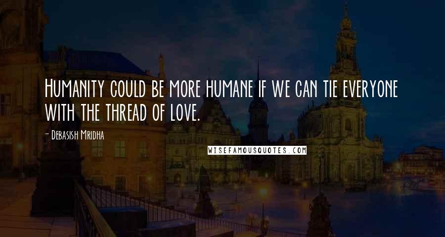 Debasish Mridha Quotes: Humanity could be more humane if we can tie everyone with the thread of love.