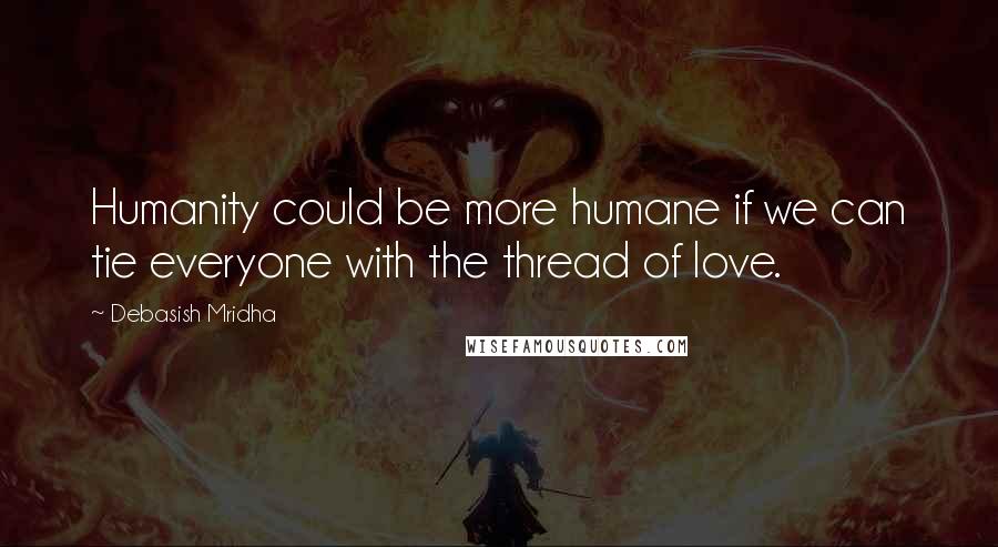 Debasish Mridha Quotes: Humanity could be more humane if we can tie everyone with the thread of love.