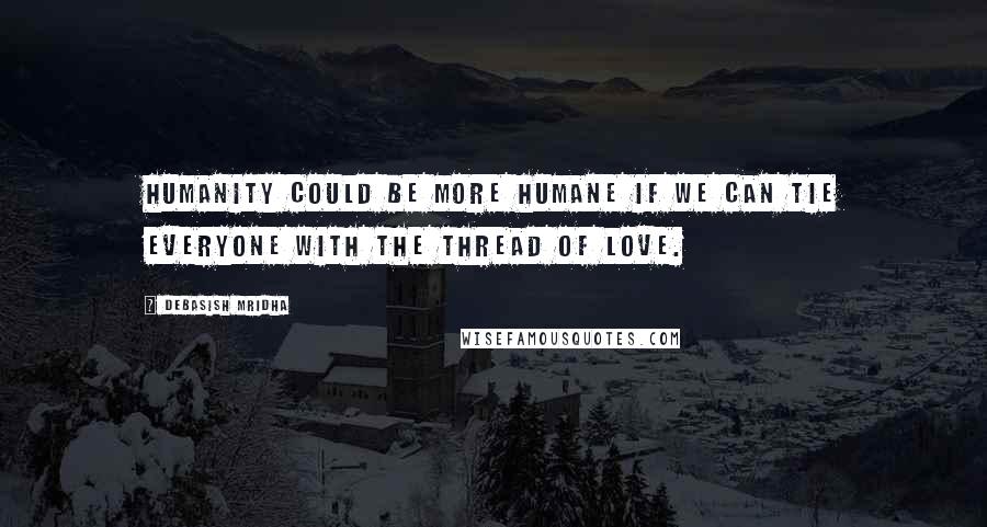 Debasish Mridha Quotes: Humanity could be more humane if we can tie everyone with the thread of love.