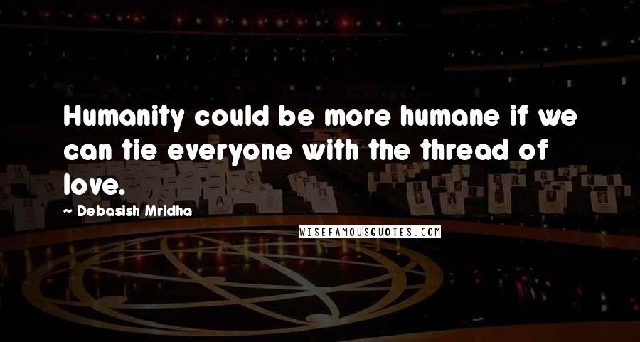 Debasish Mridha Quotes: Humanity could be more humane if we can tie everyone with the thread of love.