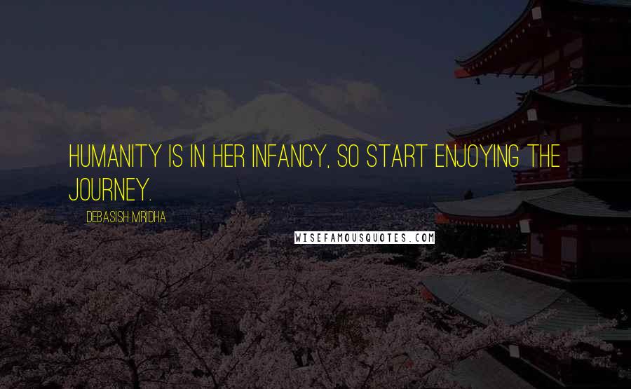 Debasish Mridha Quotes: Humanity is in her infancy, so start enjoying the journey.