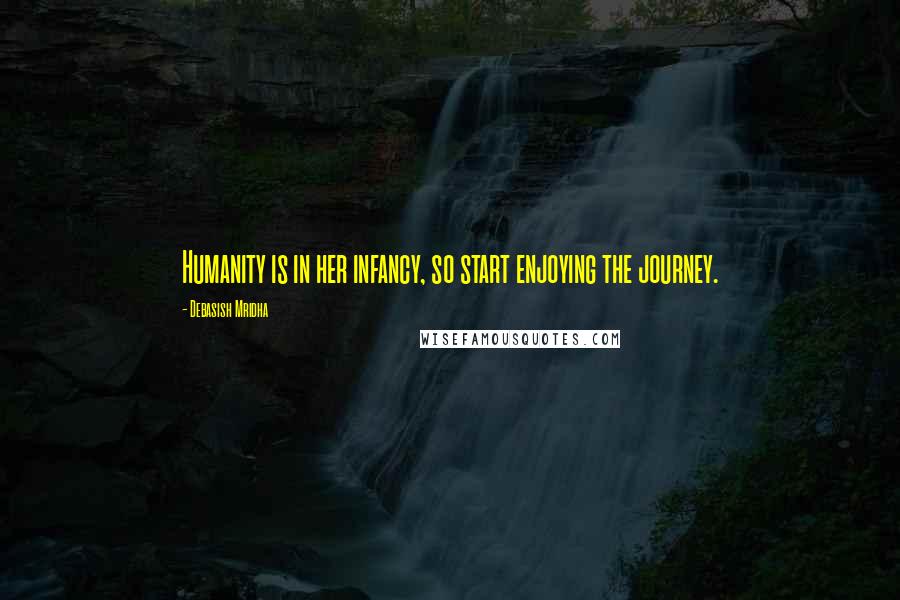 Debasish Mridha Quotes: Humanity is in her infancy, so start enjoying the journey.