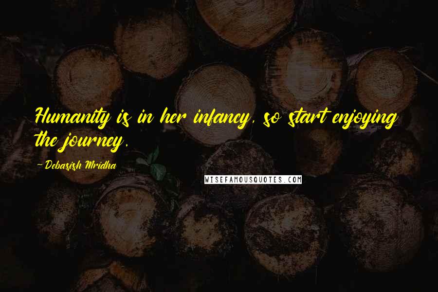 Debasish Mridha Quotes: Humanity is in her infancy, so start enjoying the journey.
