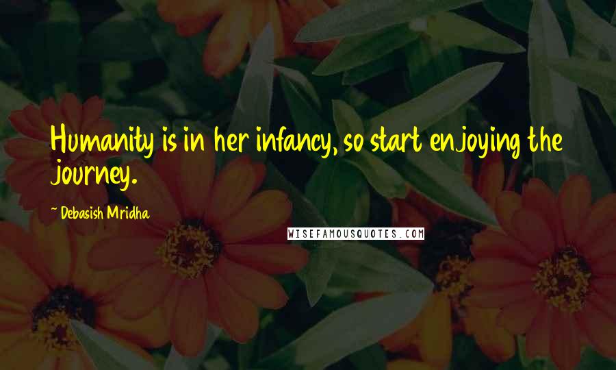 Debasish Mridha Quotes: Humanity is in her infancy, so start enjoying the journey.