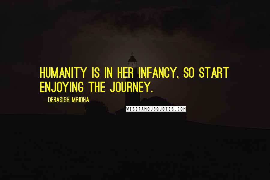 Debasish Mridha Quotes: Humanity is in her infancy, so start enjoying the journey.