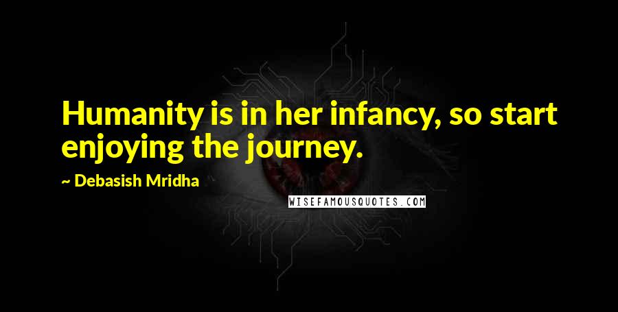Debasish Mridha Quotes: Humanity is in her infancy, so start enjoying the journey.