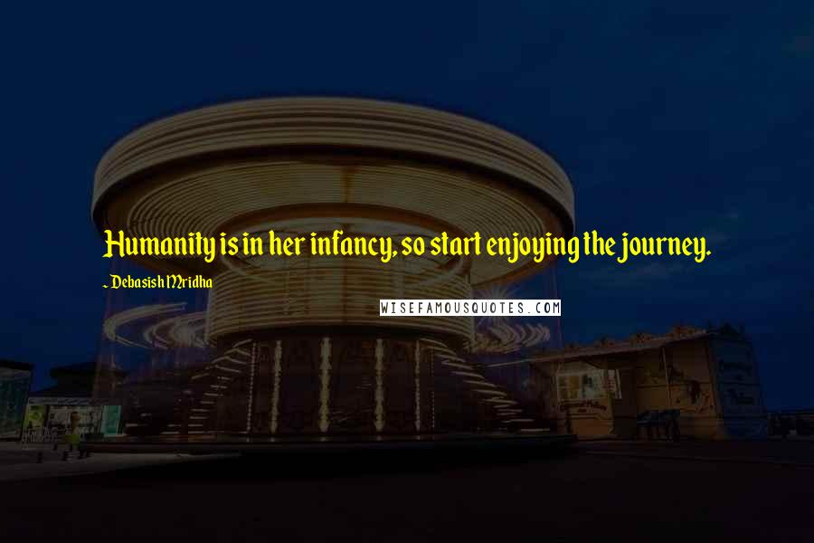 Debasish Mridha Quotes: Humanity is in her infancy, so start enjoying the journey.