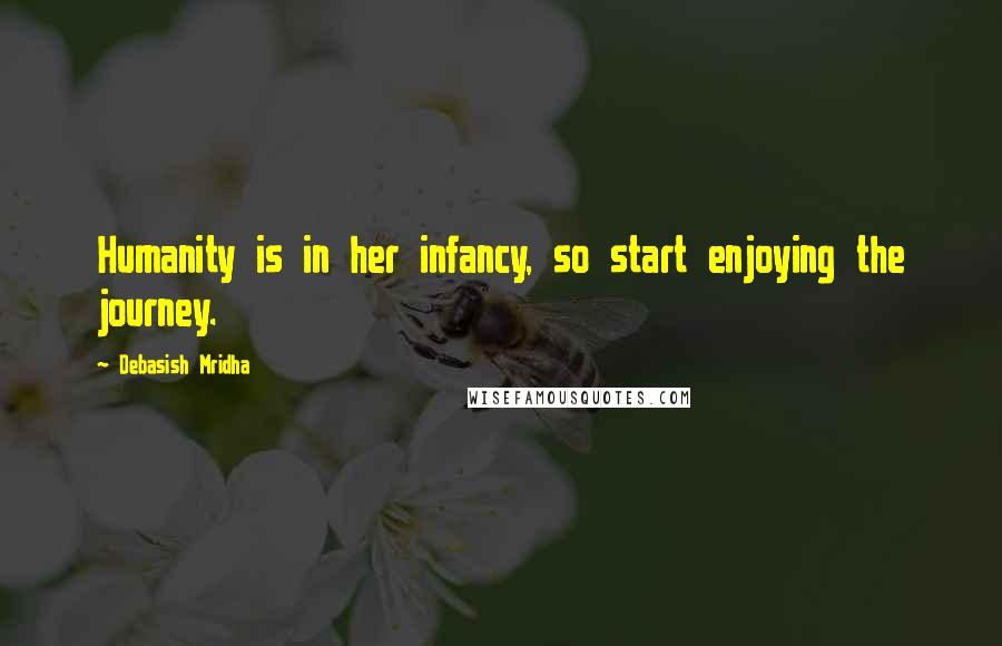 Debasish Mridha Quotes: Humanity is in her infancy, so start enjoying the journey.