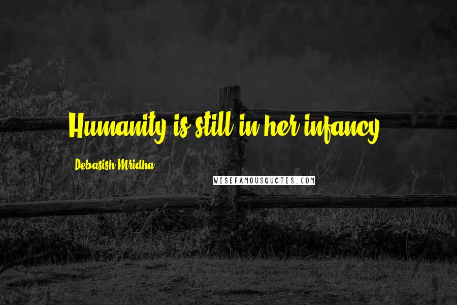 Debasish Mridha Quotes: Humanity is still in her infancy.