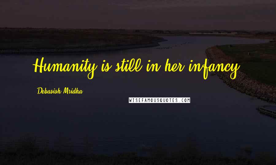 Debasish Mridha Quotes: Humanity is still in her infancy.