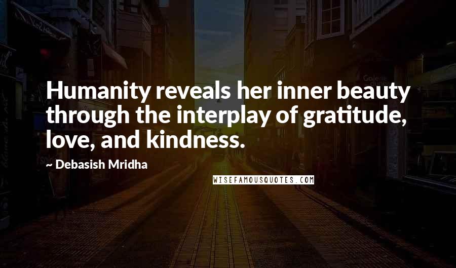 Debasish Mridha Quotes: Humanity reveals her inner beauty through the interplay of gratitude, love, and kindness.