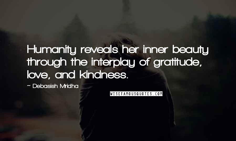 Debasish Mridha Quotes: Humanity reveals her inner beauty through the interplay of gratitude, love, and kindness.