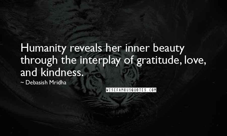 Debasish Mridha Quotes: Humanity reveals her inner beauty through the interplay of gratitude, love, and kindness.