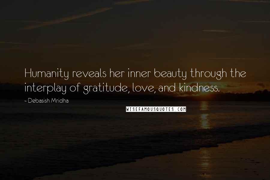 Debasish Mridha Quotes: Humanity reveals her inner beauty through the interplay of gratitude, love, and kindness.