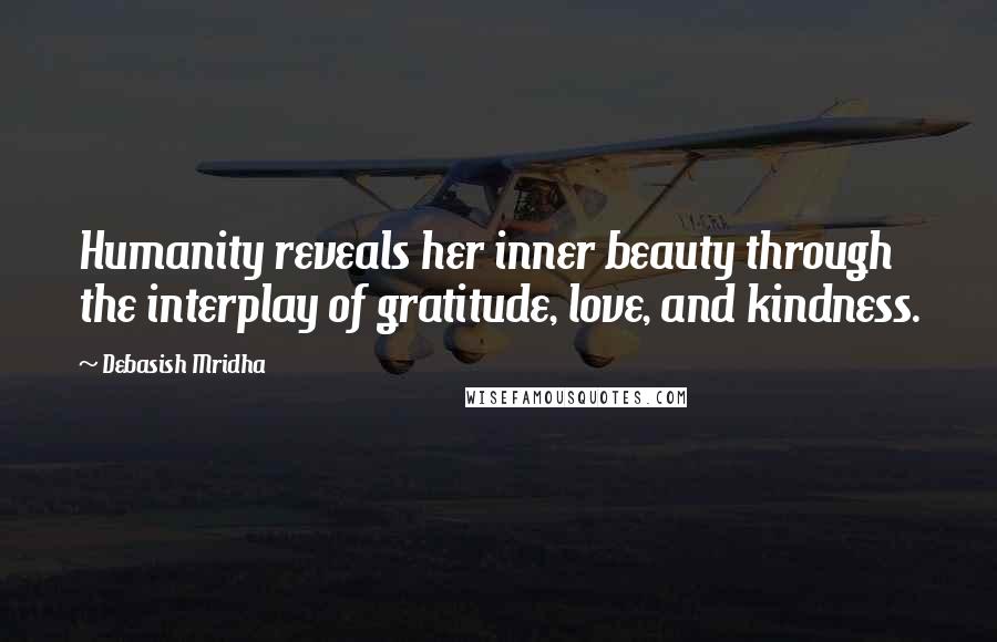 Debasish Mridha Quotes: Humanity reveals her inner beauty through the interplay of gratitude, love, and kindness.