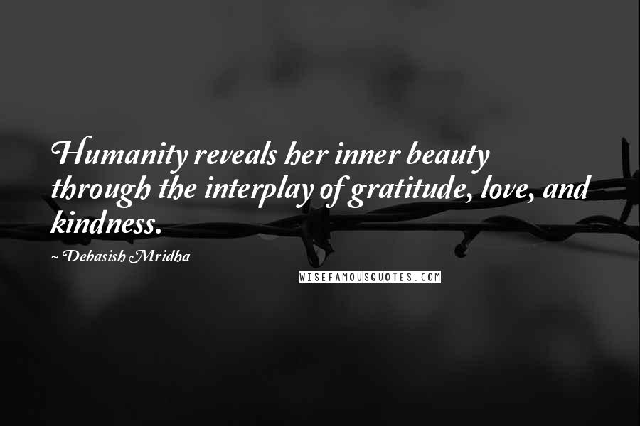 Debasish Mridha Quotes: Humanity reveals her inner beauty through the interplay of gratitude, love, and kindness.
