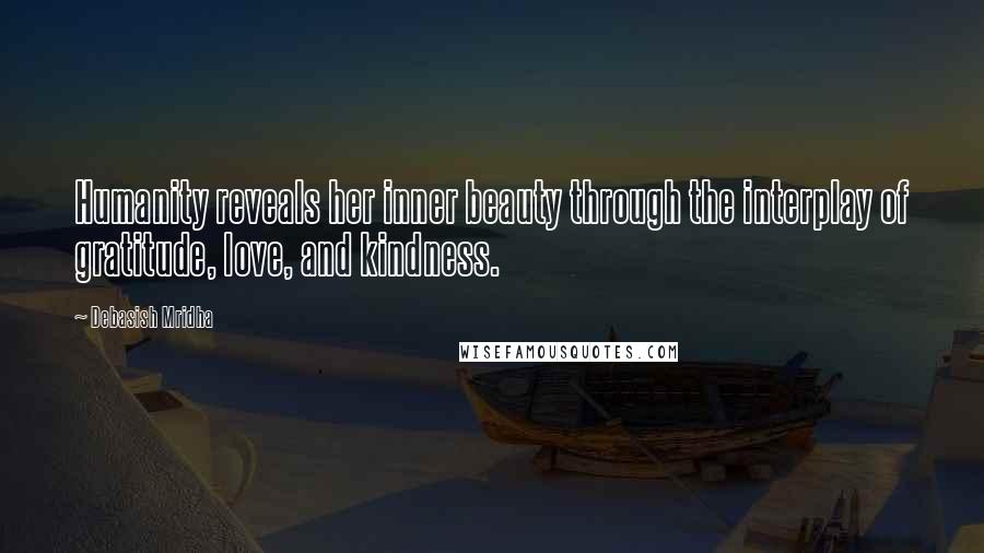 Debasish Mridha Quotes: Humanity reveals her inner beauty through the interplay of gratitude, love, and kindness.