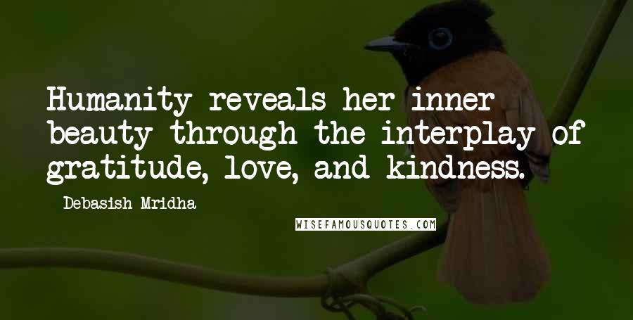 Debasish Mridha Quotes: Humanity reveals her inner beauty through the interplay of gratitude, love, and kindness.