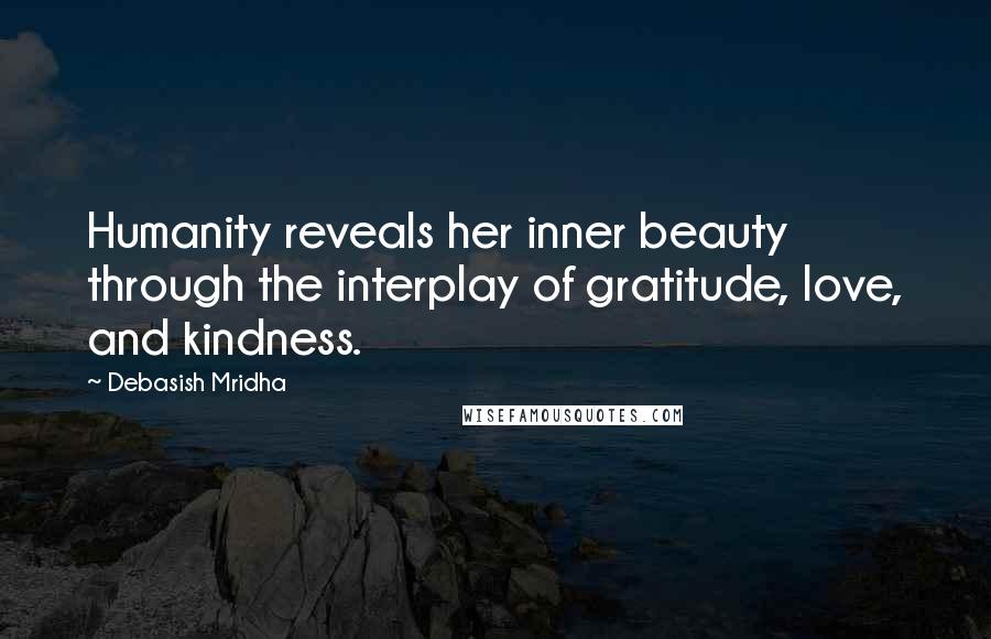 Debasish Mridha Quotes: Humanity reveals her inner beauty through the interplay of gratitude, love, and kindness.