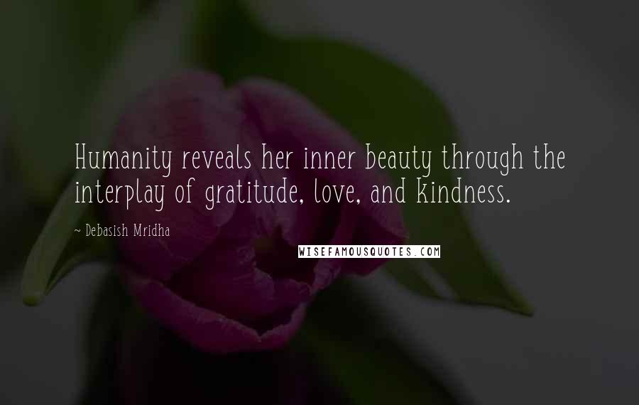 Debasish Mridha Quotes: Humanity reveals her inner beauty through the interplay of gratitude, love, and kindness.