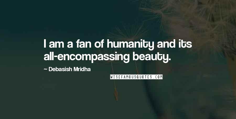 Debasish Mridha Quotes: I am a fan of humanity and its all-encompassing beauty.