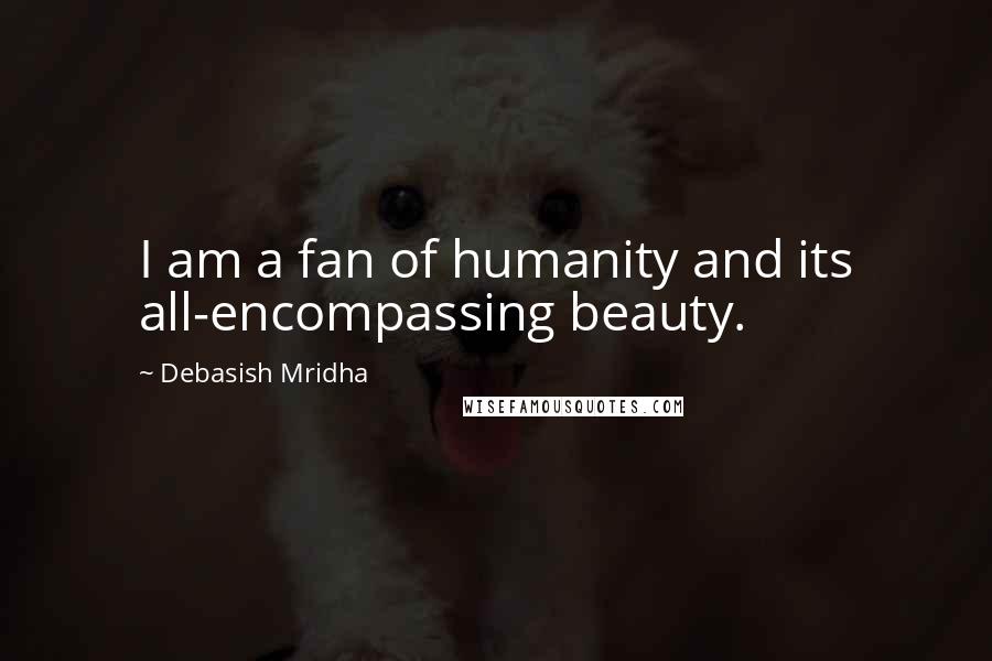 Debasish Mridha Quotes: I am a fan of humanity and its all-encompassing beauty.