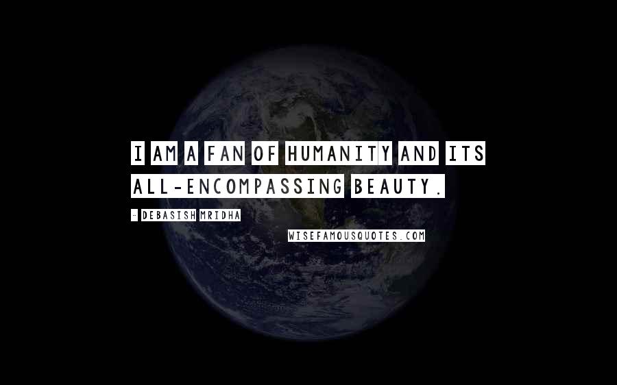 Debasish Mridha Quotes: I am a fan of humanity and its all-encompassing beauty.