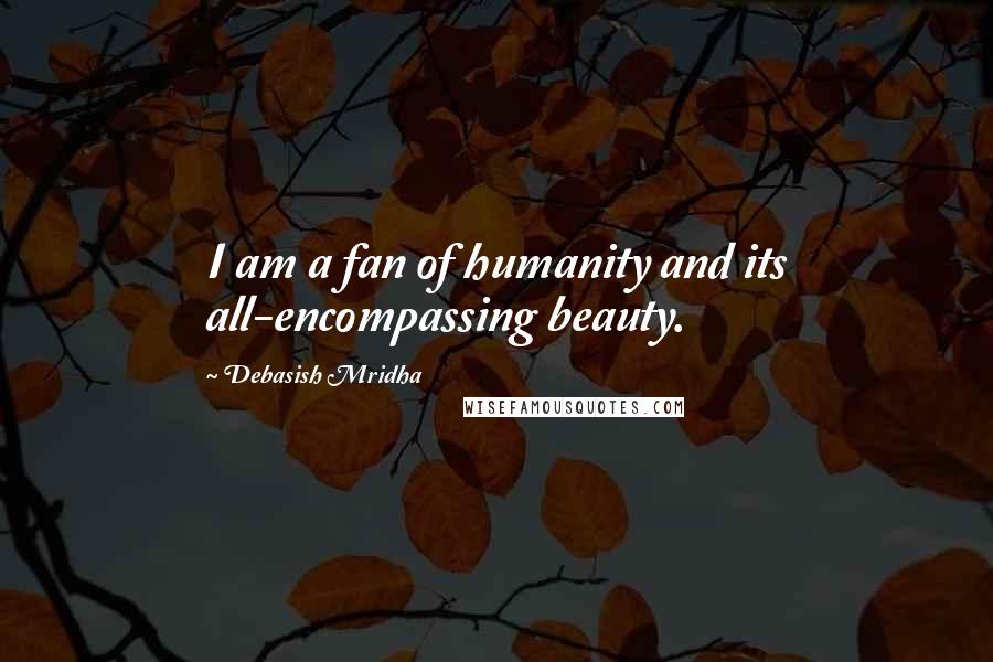 Debasish Mridha Quotes: I am a fan of humanity and its all-encompassing beauty.