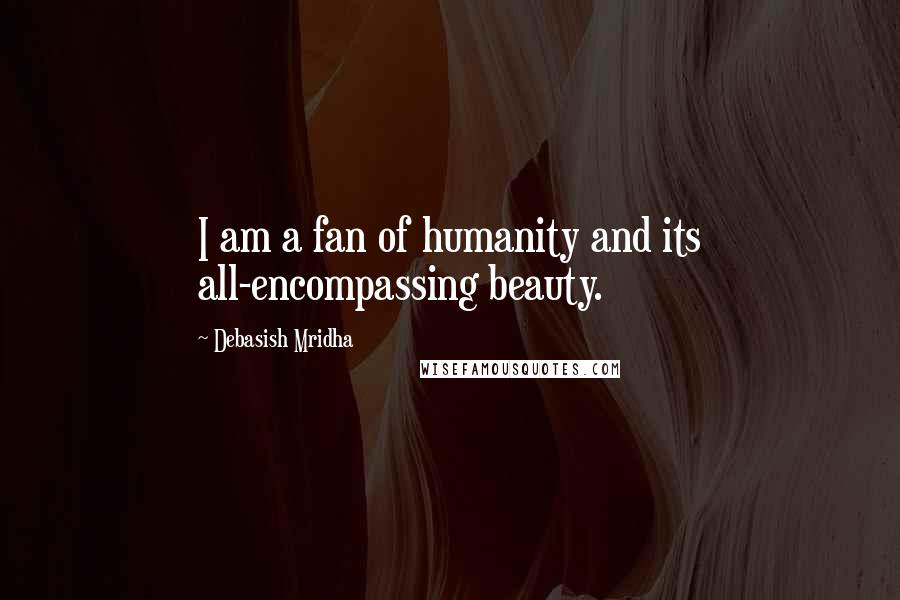 Debasish Mridha Quotes: I am a fan of humanity and its all-encompassing beauty.