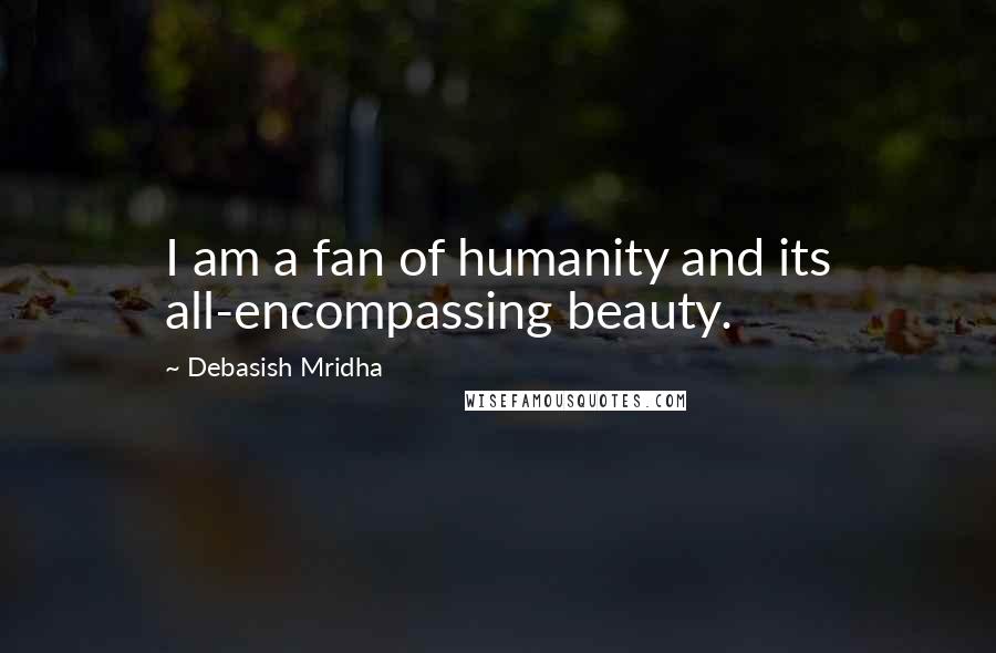 Debasish Mridha Quotes: I am a fan of humanity and its all-encompassing beauty.