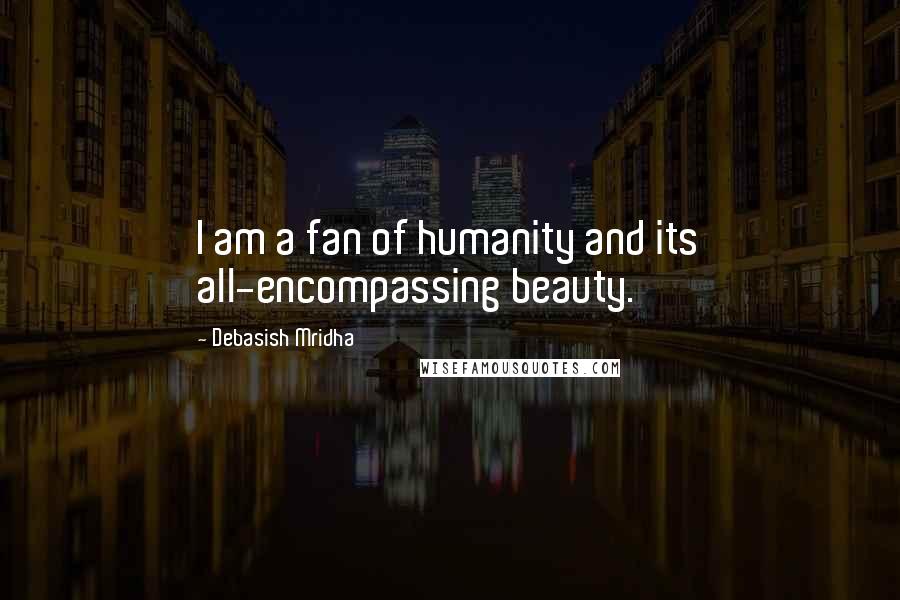 Debasish Mridha Quotes: I am a fan of humanity and its all-encompassing beauty.