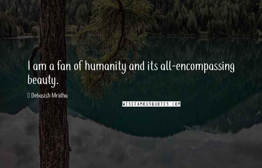 Debasish Mridha Quotes: I am a fan of humanity and its all-encompassing beauty.