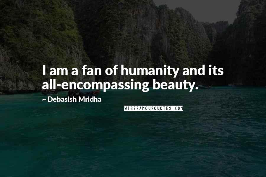 Debasish Mridha Quotes: I am a fan of humanity and its all-encompassing beauty.