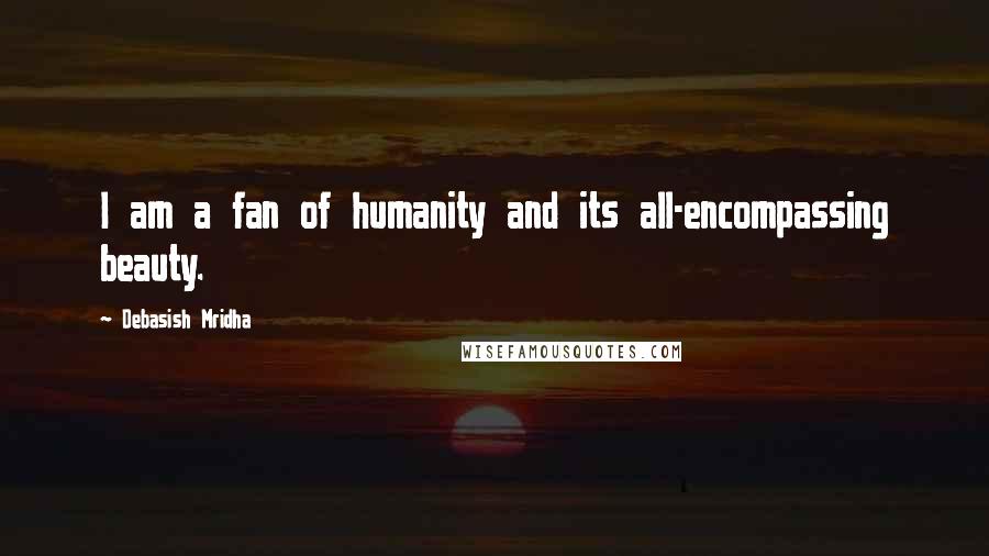 Debasish Mridha Quotes: I am a fan of humanity and its all-encompassing beauty.