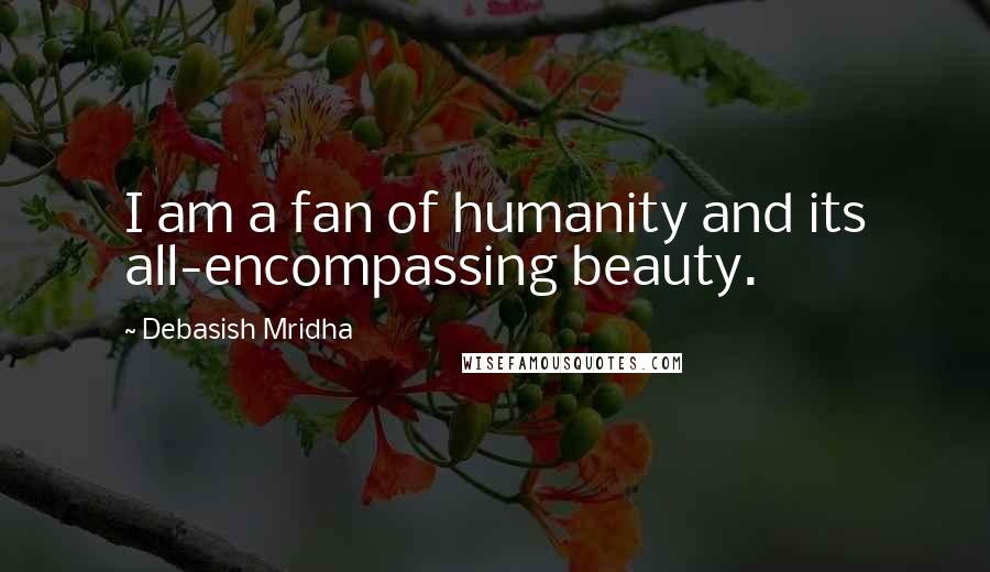 Debasish Mridha Quotes: I am a fan of humanity and its all-encompassing beauty.