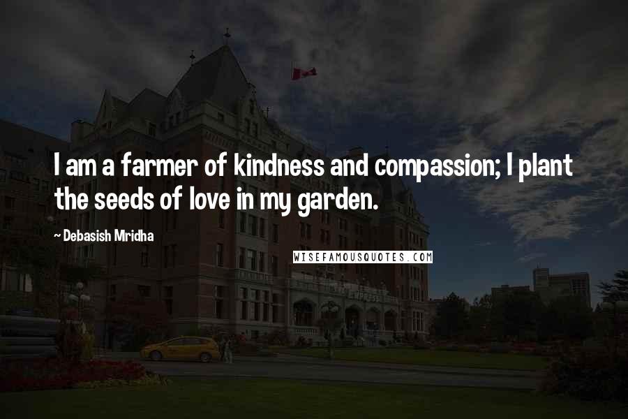 Debasish Mridha Quotes: I am a farmer of kindness and compassion; I plant the seeds of love in my garden.